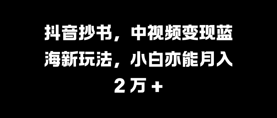 抖音抄书，中视频变现蓝海新玩法，小白亦能月入 2 万 +-创途网