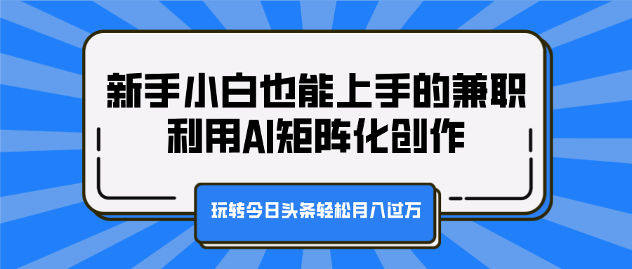 新手小白也能上手的兼职，利用AI矩阵化创作，玩转今日头条轻松月入过万-创途网