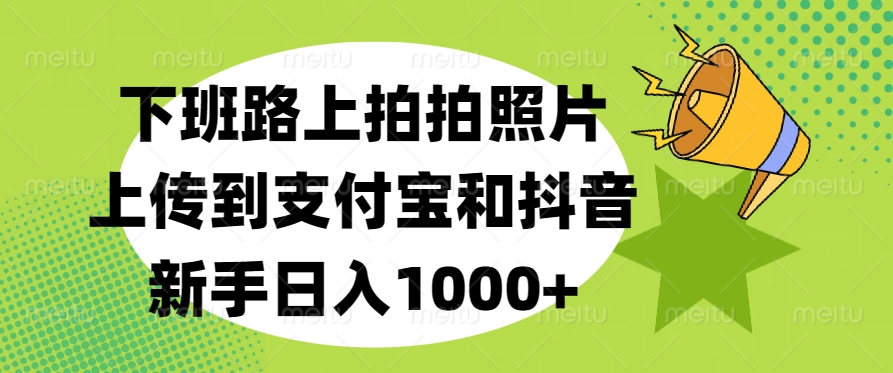 下班路上拍拍照片，上传到支付宝和抖音，新手日入1000+-创途网
