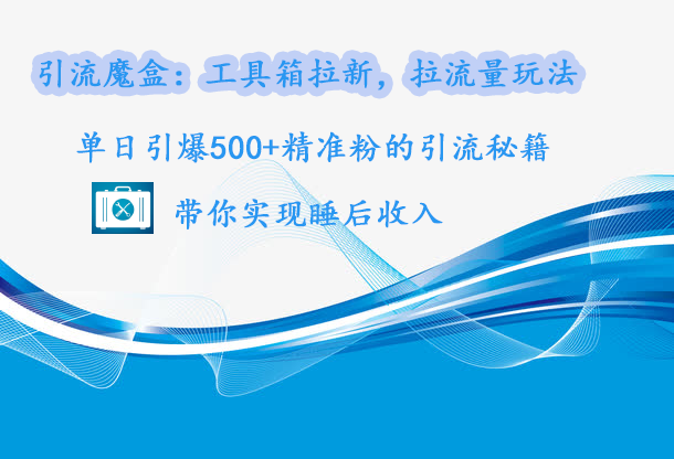 引流魔盒：工具箱拉新，拉流量玩法，单日引爆500+精准粉的引流秘籍，带你实现睡后收入-创途网