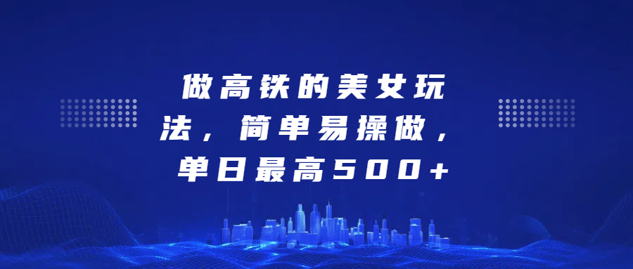 做高铁的美女玩法，简单易操做，单日最高500+-创途网