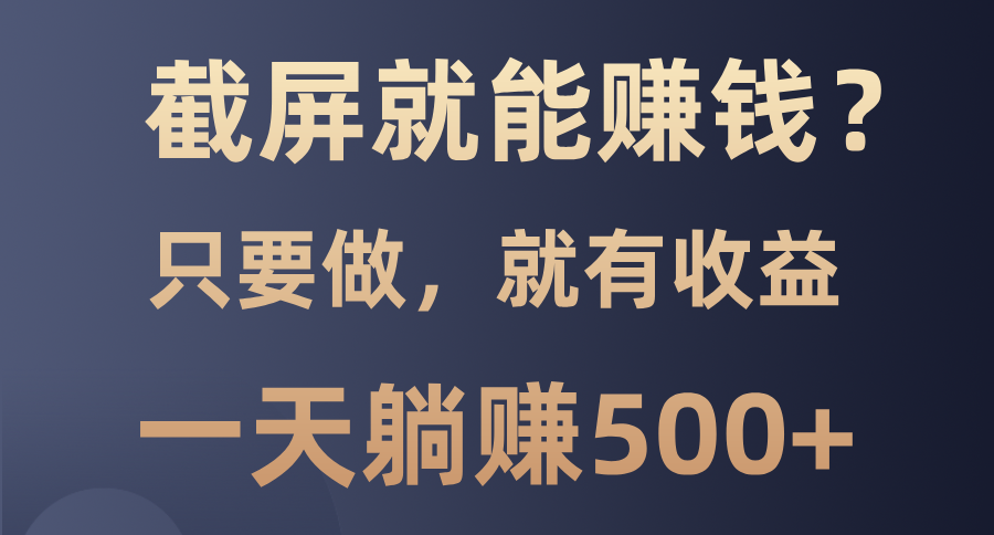 截屏就能赚钱？0门槛，只要做，100%有收益的一个项目，一天躺赚500+-创途网