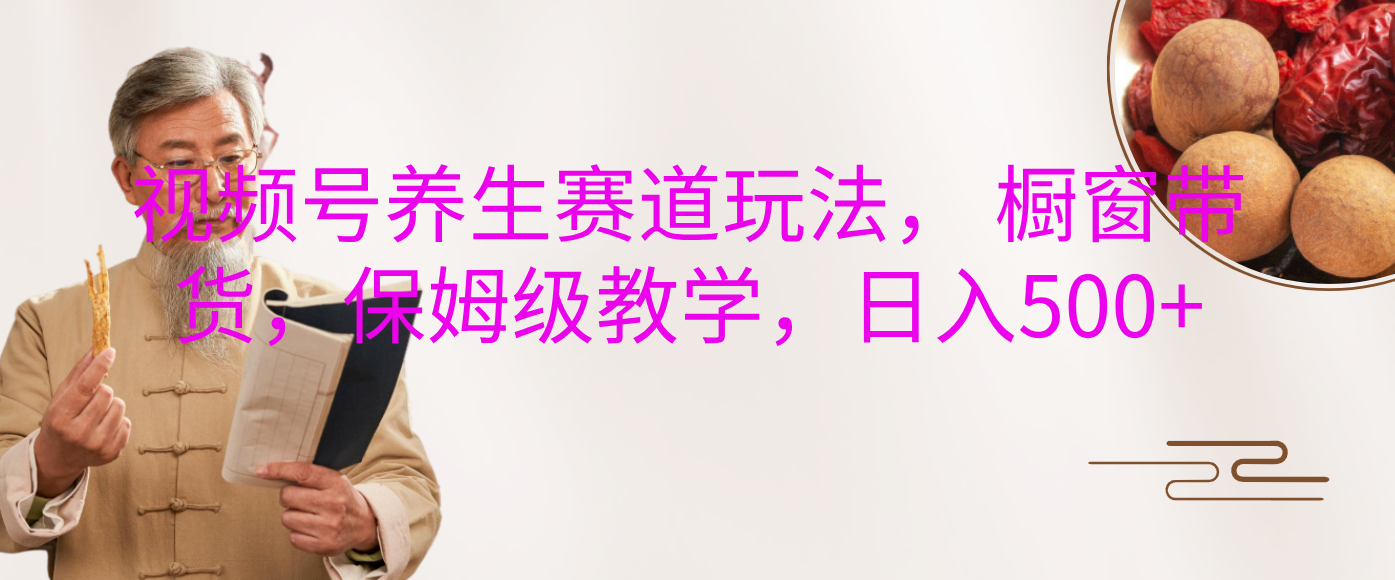 视频号养生赛道玩法， 橱窗带货，保姆级教学，日入500+-创途网