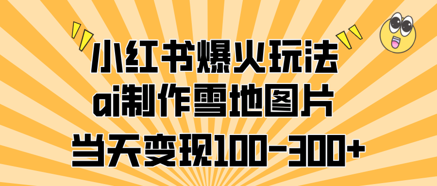 小红书爆火玩法，ai制作雪地图片，当天变现100-300+-创途网