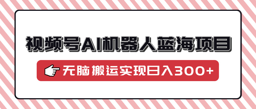 视频号AI机器人蓝海项目，操作简单适合0基础小白，无脑搬运实现日入300+-创途网
