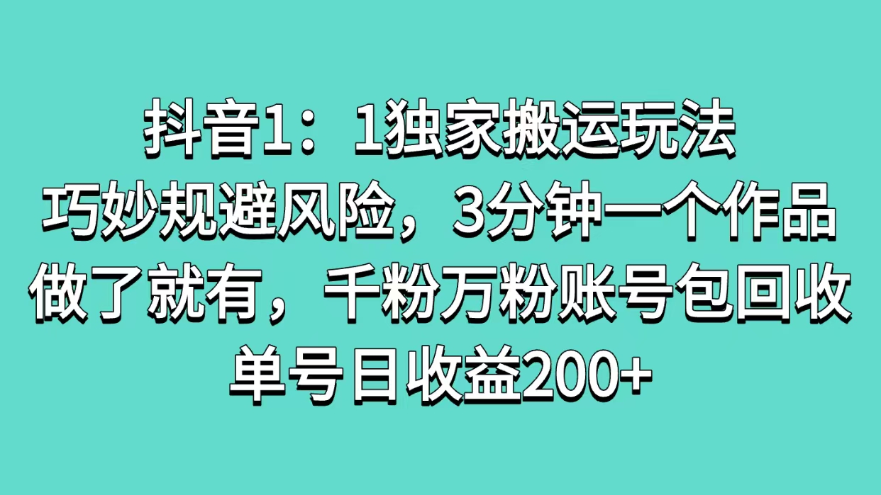抖音1：1独家搬运玩法，巧妙规避风险，3分钟一个作品，做了就有，千粉万粉账号包回收，单号日收益200+-创途网