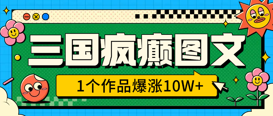 三国疯癫图文，1个作品爆涨10W+，3分钟教会你，趁着风口无脑冲（附详细教学）-创途网