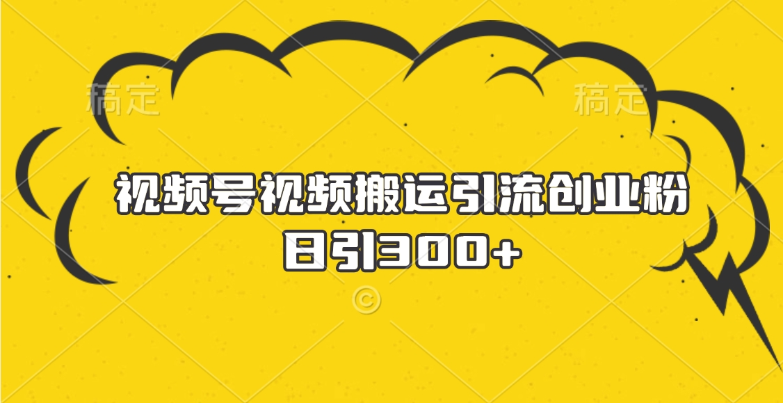 视频号视频搬运引流创业粉，日引300+-创途网