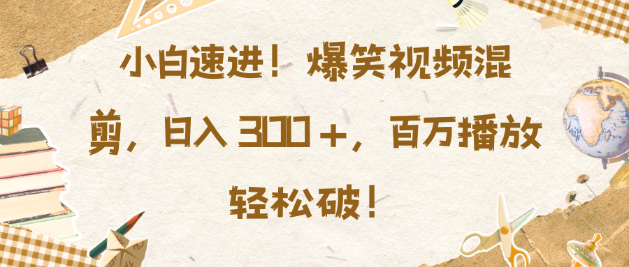 小白速进！爆笑视频混剪，日入 300 +，百万播放轻松破！-创途网