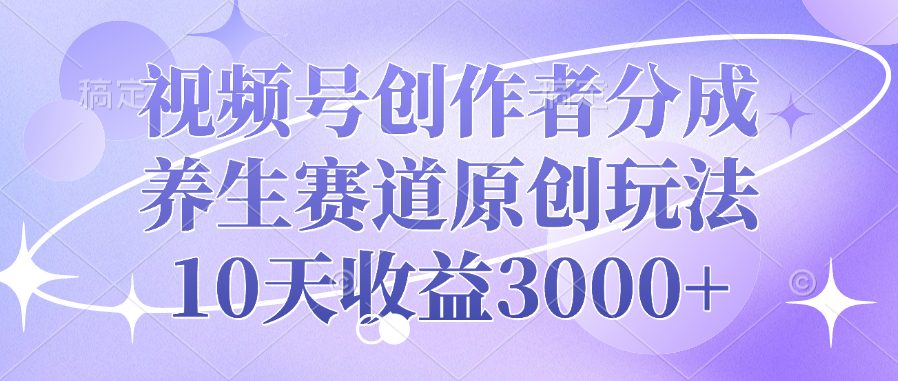 视频号创作者分成，养生赛道原创玩法，10天收益3000+-创途网