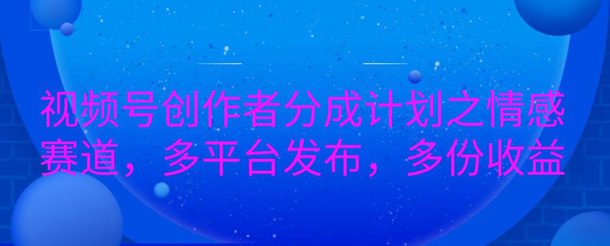 视频号创作者分成计划之情感赛道，多平台发布，多份收益-创途网