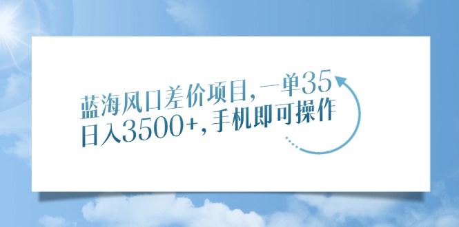蓝海风口差价项目，一单35，日入3500+，手机即可操作-创途网