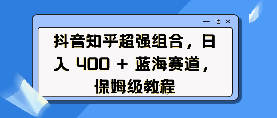 抖音知乎超强组合，日入 400 + 蓝海赛道，保姆级教程-创途网