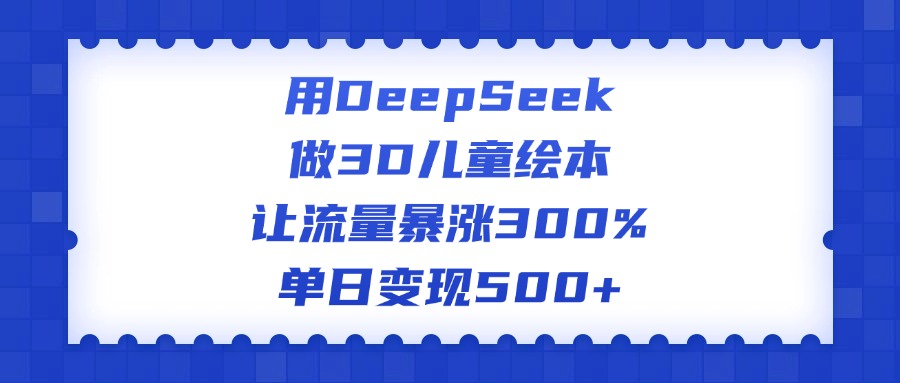 用DeepSeek做3D儿童绘本，让流量暴涨300%，单日变现500+-创途网
