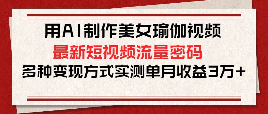 用AI制作美女瑜伽视频，最新短视频流量密码，多种变现方式实测单月收益3万+-创途网