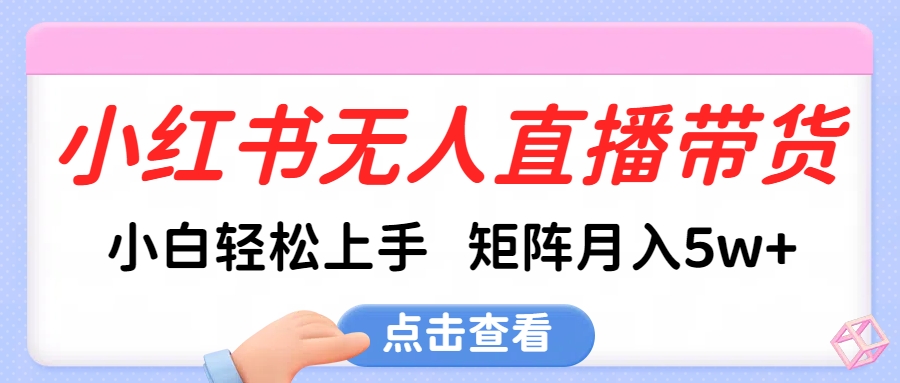 小红书无人直播带货，小白轻松上手，可矩阵月入5w+-创途网