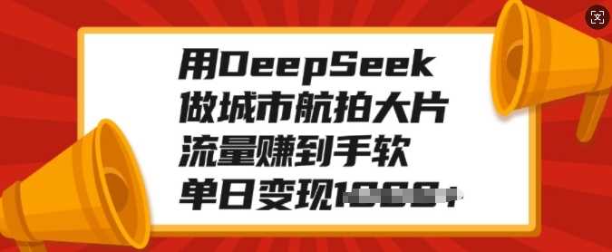 用DeepSeek做城市航拍大片，流量赚到手软，单日变现多张-创途网