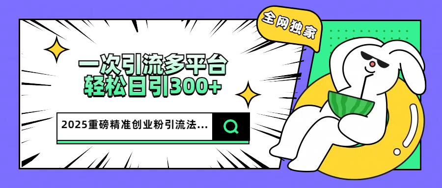 2025重磅全网独家引流法，一次多平台，轻松日引300+精准创业粉-创途网