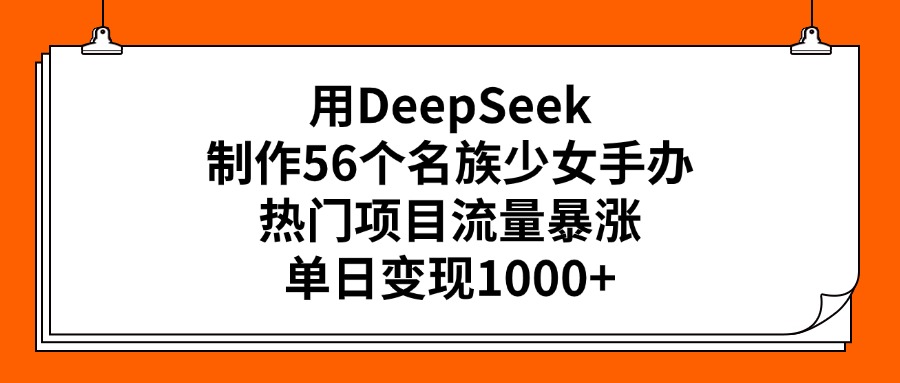 用DeepSeek制作56个名族少女手办，热门项目流量暴涨，单日变现1000+-创途网