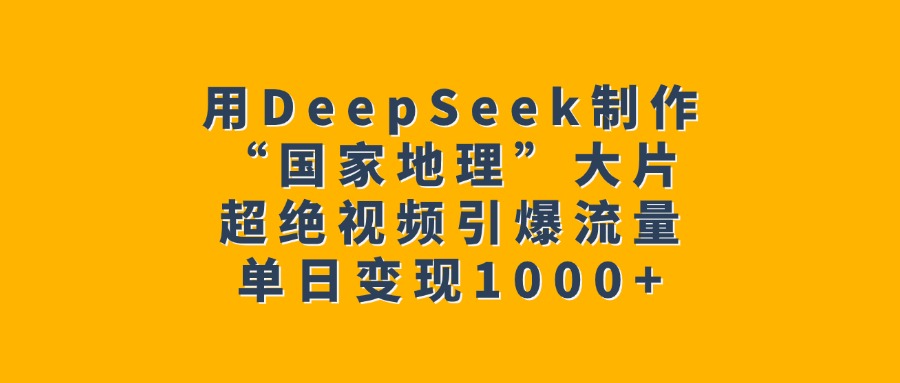 用DeepSeek制作“国家地理”大片，超绝视频引爆流量，单日变现1000+-创途网