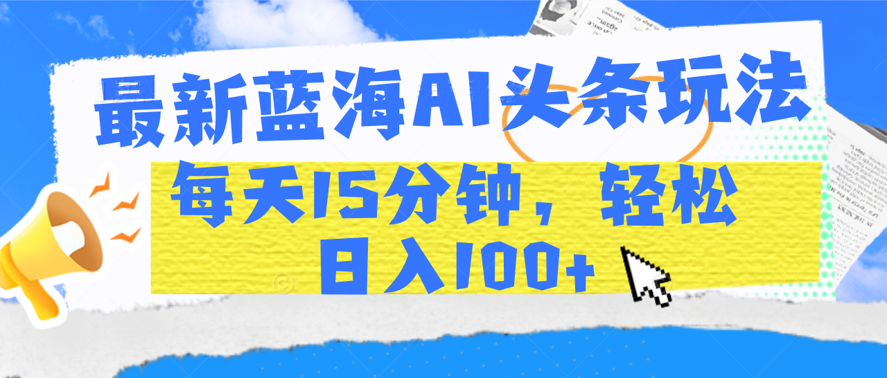 最新蓝海AI头条玩法，每天15分钟，轻松日入100+-创途网