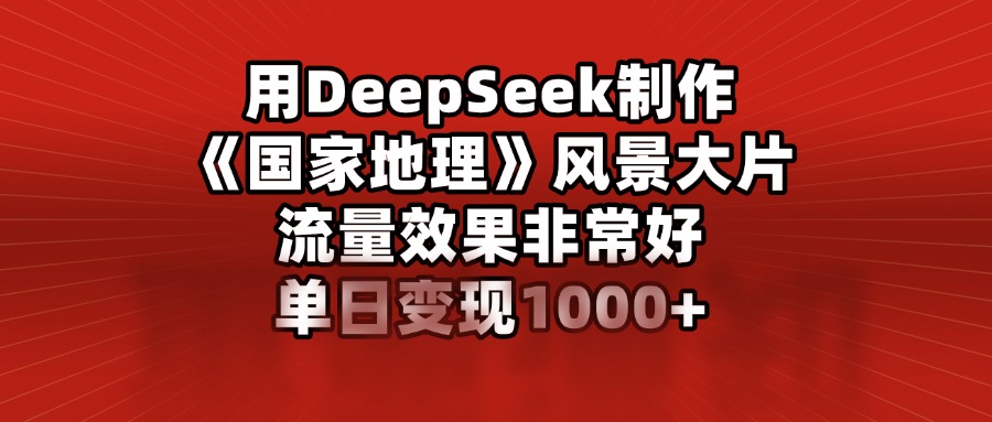 用DeepSeek制作《国家地理》风景大片，流量效果非常好，单日变现1000+-创途网