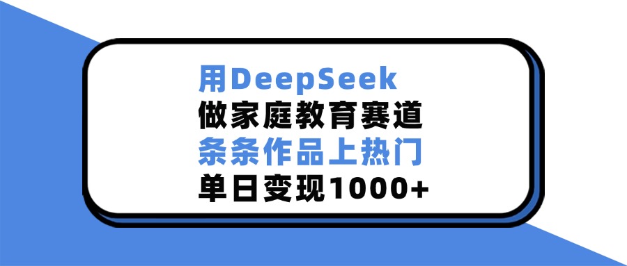 用DeepSeek做家庭教育赛道，条条作品上热门，单日变现1000+-创途网