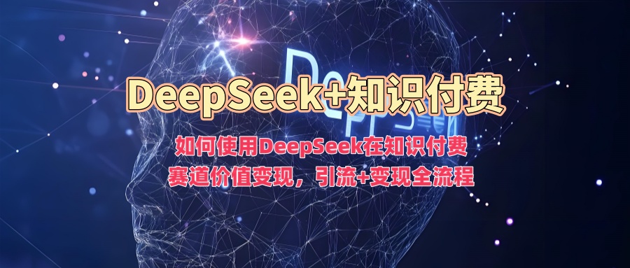 如何使用DeepSeek在知识付费赛道价值变现，引流+变现全流程-创途网