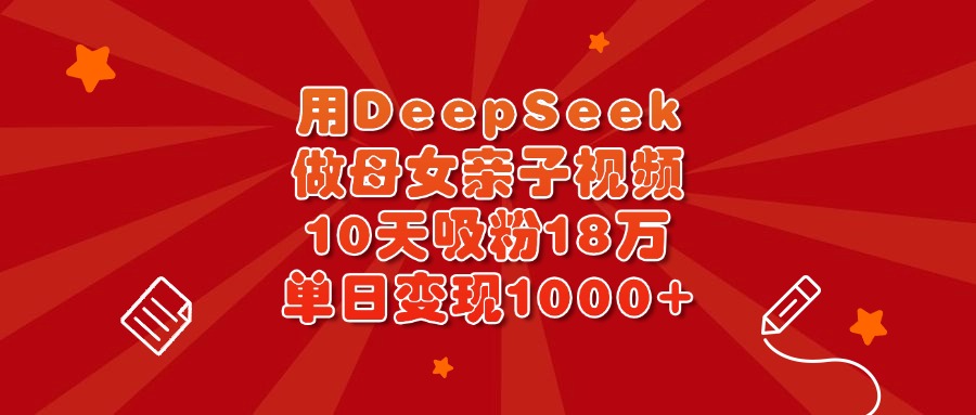 用DeepSeek做母女亲子视频，10天吸粉18万，单日变现1000+-创途网