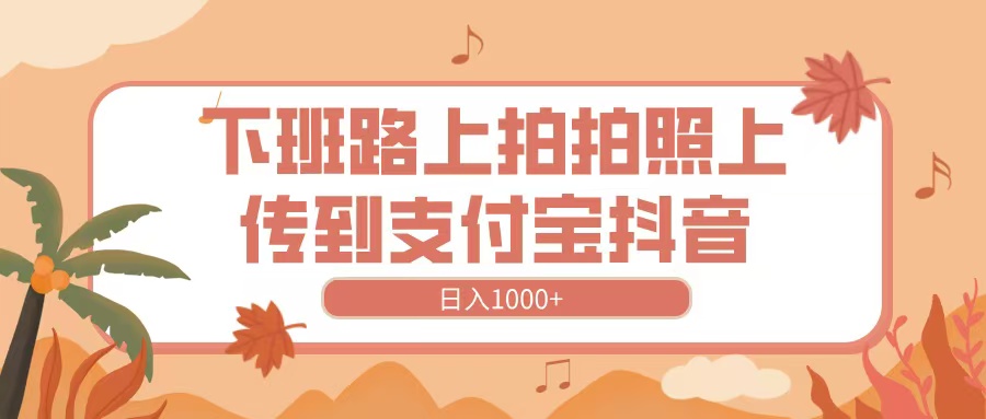 下班路上拍拍照，上传到抖音支付宝，日入1000+-创途网