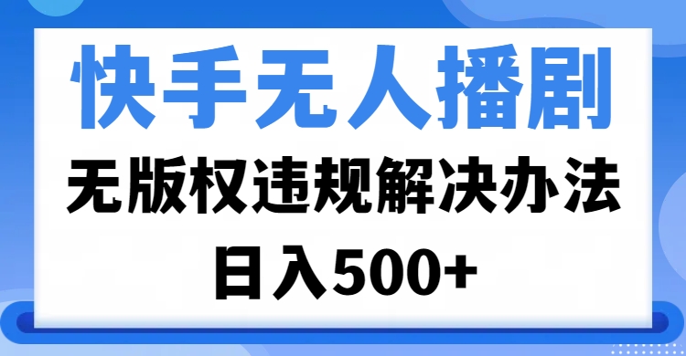 快手无人播剧，无版权违规解决办法，无人播剧日入500+-创途网