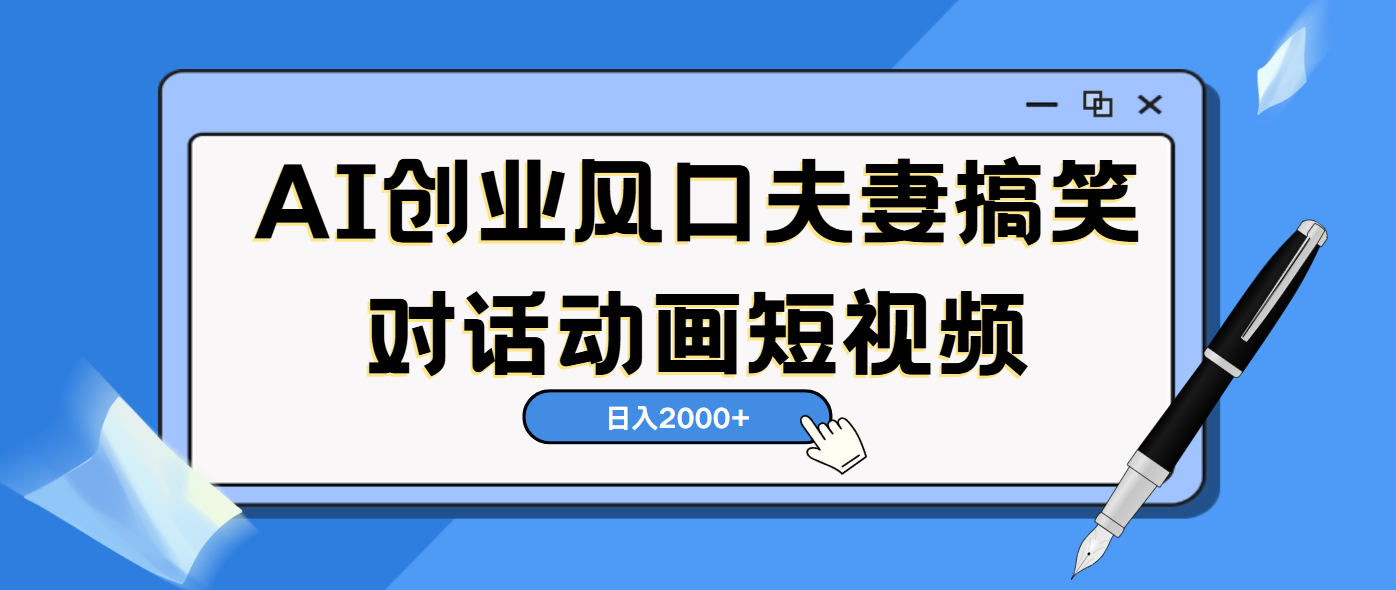 AI短视频创业风口！夫妻搞笑对话，动画短视频5分钟做一条，轻松日入2000（可矩阵放大）-创途网