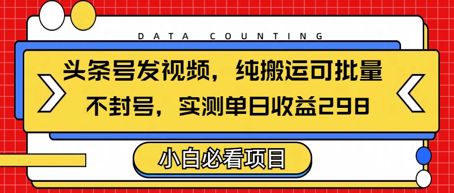 头条发视频，纯搬运可批量，不封号玩法实测单日收益单号298-创途网