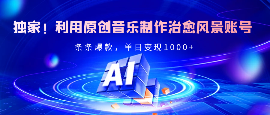 独家！利用原创音乐制作治愈风景账号，条条爆款，单日变现2000+-创途网