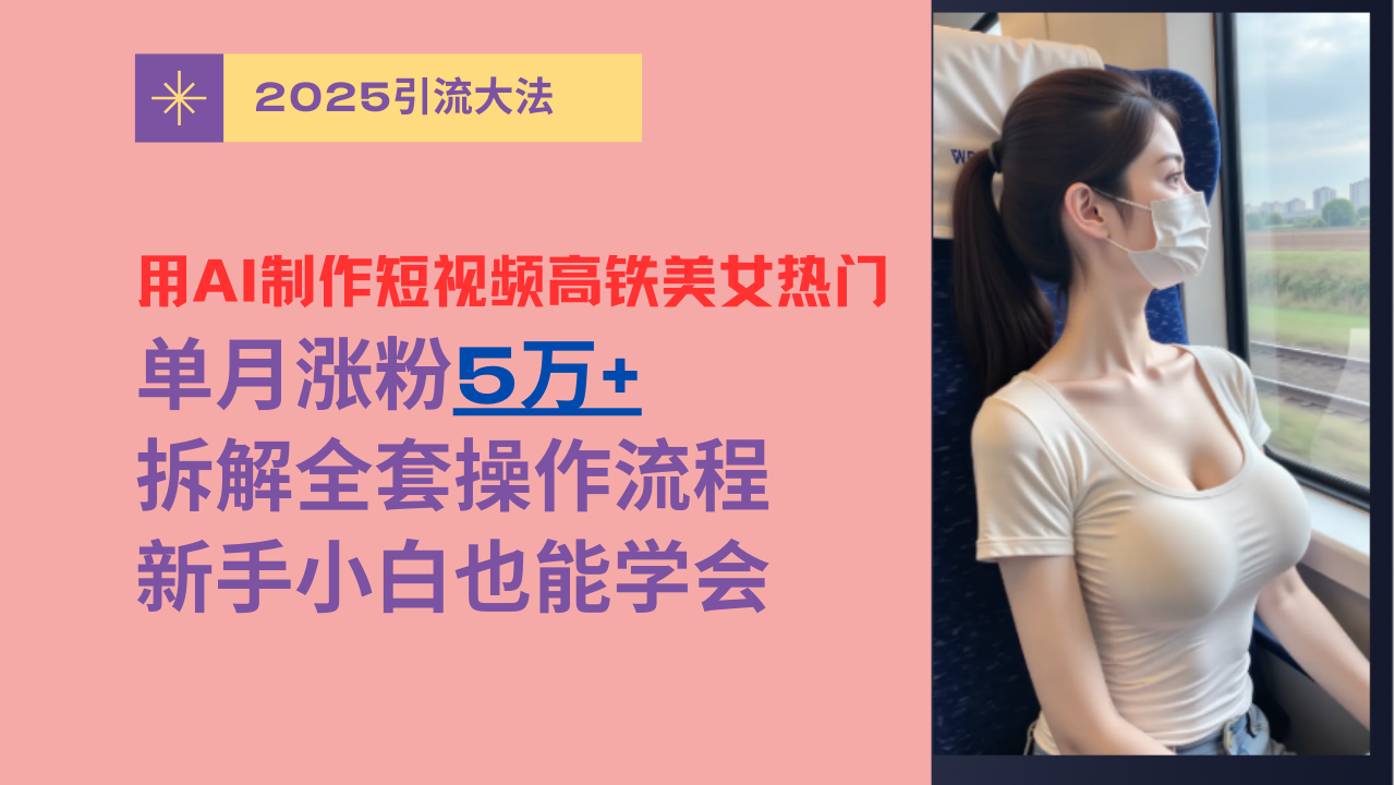 用AI制作短视频高铁美女热门玩法，单月涨粉5万+，拆解全套操作流程，新手小白也能学会-创途网