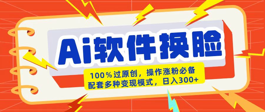 AI软件换脸100%过原创搬运涨粉必备配套多种变现模式日入300+-创途网