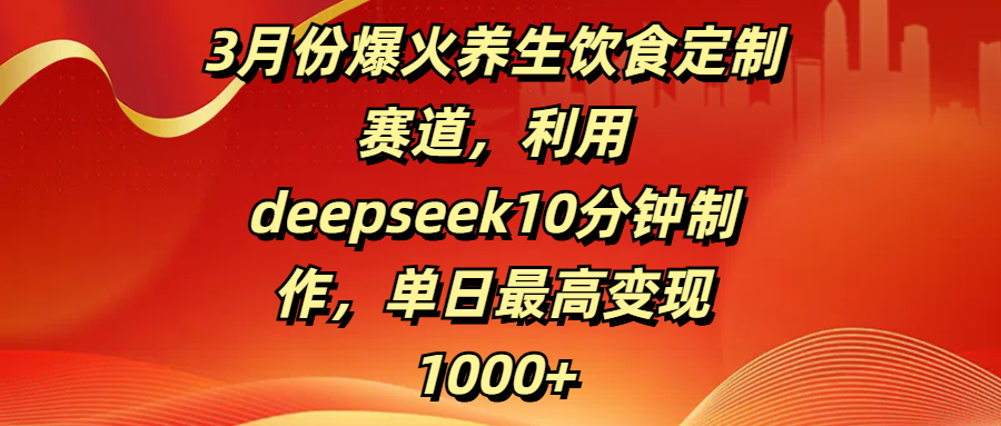 3月份爆火养生饮食定制赛道，利用deepseek10分钟制作，单日最高变现1000+-创途网