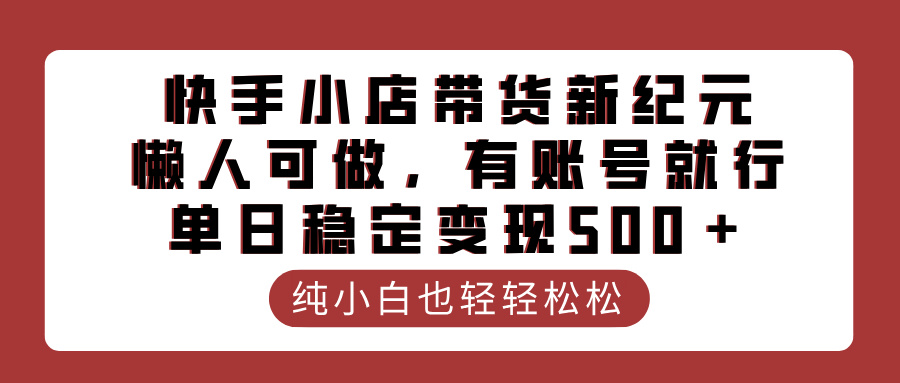 快手小店带货新纪元，懒人可做，有账号就行，单日稳定变现500＋-创途网