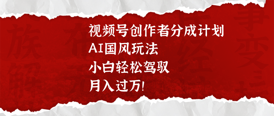 视频号创作者分成计划，AI国风玩法，小白轻松驾驭，月入过万！-创途网