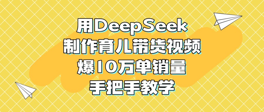 用DeepSeek制作育儿带货视频，爆10万单销量，手把手教学-创途网