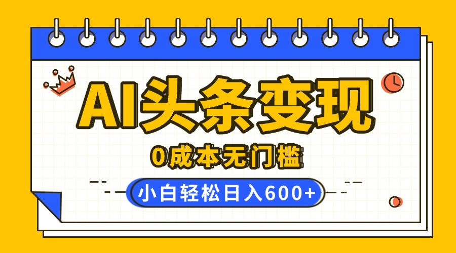AI头条变现，0成本无门槛，简单复制粘贴，有手就行，小白轻松上手，日收益轻松600+-创途网