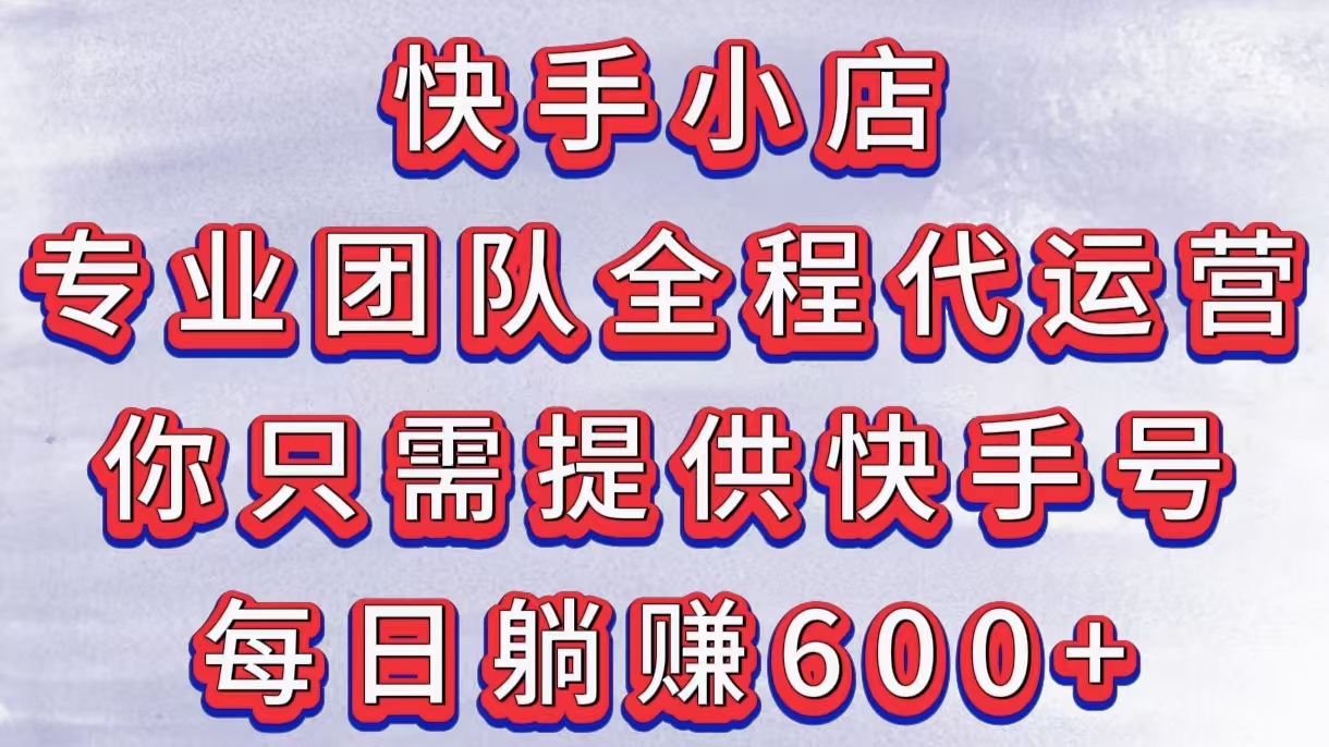 快手小店，专业团队全程代运营，你只需提供快手号，每日躺赚600+-创途网