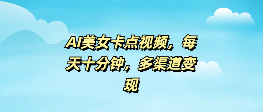 AI美女卡点视频，每天十分钟，多渠道变现-创途网