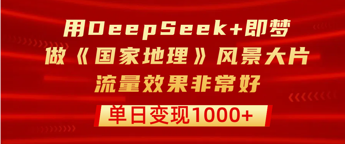 用DeepSeek+即梦制作《国家地理》风景大片，流量效果非常好，单日变现1000+-创途网