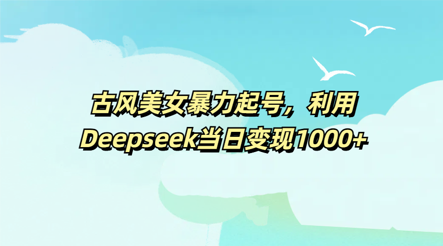 古风美女暴力起号，利用Deepseek当日变现1000+-创途网