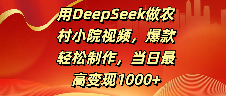用DeepSeek做农村小院视频，爆款轻松制作，当日最高变现1000+-创途网
