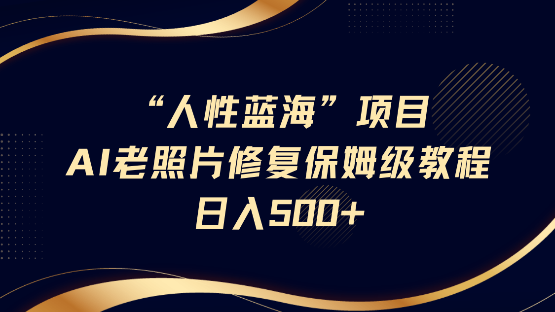 “人性蓝海”AI老照片修复项目保姆级教程，长期复购，轻松日入500+-创途网