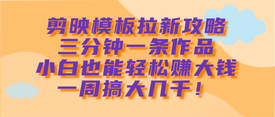 剪映模板拉新攻略，三分钟一条作品，小白也能轻松赚大钱，一周搞大几千！-创途网