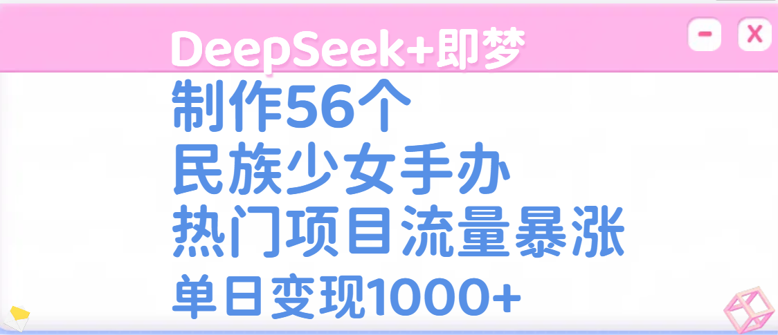 DeepSeek+即梦制作56个民族少女手办，热门项目流量暴涨，单日变现1000+-创途网