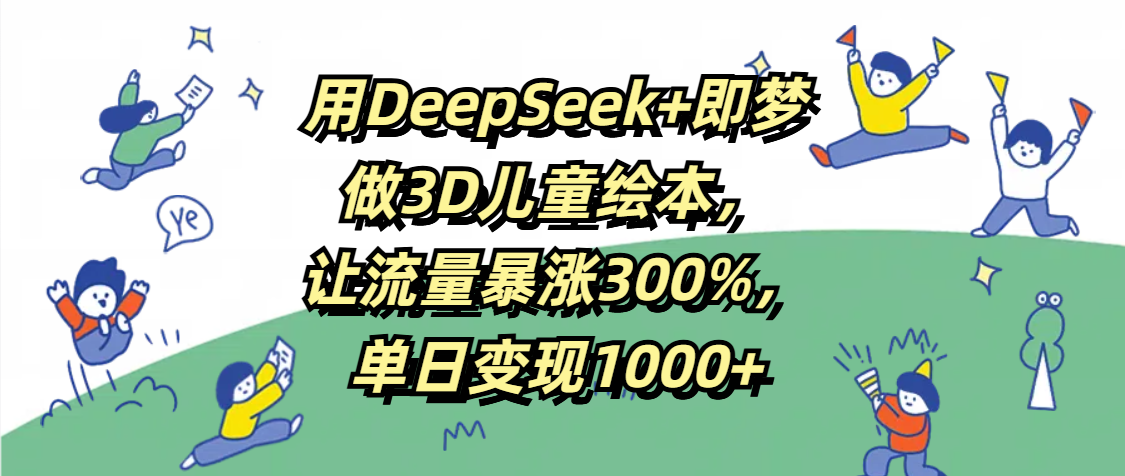 用DeepSeek+即梦，做3D儿童绘本，让流量暴涨300%，单日变现1000+-创途网